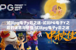 试玩pg电子y后之迷-试玩PG电子Y之后的迷思与感悟-试玩pg电子y后之迷