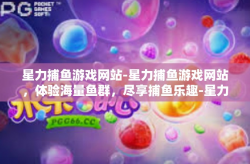 星力捕鱼游戏网站-星力捕鱼游戏网站，体验海量鱼群，尽享捕鱼乐趣-星力捕鱼游戏网站