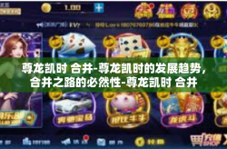 尊龙凯时 合并-尊龙凯时的发展趋势，合并之路的必然性-尊龙凯时 合并