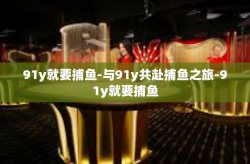 91y就要捕鱼-与91y共赴捕鱼之旅-91y就要捕鱼