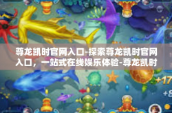 尊龙凯时官网入口-探索尊龙凯时官网入口，一站式在线娱乐体验-尊龙凯时官网入口