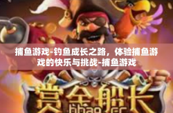 捕鱼游戏-钓鱼成长之路，体验捕鱼游戏的快乐与挑战-捕鱼游戏