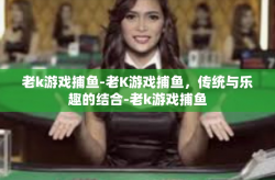 老k游戏捕鱼-老K游戏捕鱼，传统与乐趣的结合-老k游戏捕鱼