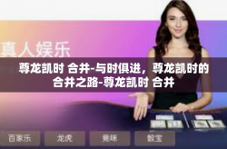 尊龙凯时 合并-与时俱进，尊龙凯时的合并之路-尊龙凯时 合并