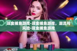 现金捕鱼游戏-现金捕鱼游戏，潮流与风险-现金捕鱼游戏