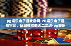 pg娱乐电子游戏官网-PG娱乐电子游戏官网，玩家体验的无二之选-pg娱乐电子游戏官网