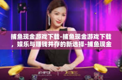 捕鱼现金游戏下载-捕鱼现金游戏下载，娱乐与赚钱并存的新选择-捕鱼现金游戏下载