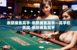 亲朋捕鱼高手-亲朋捕鱼高手—高手在民间-亲朋捕鱼高手