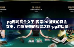 pg游戏赏金女王-探索PG游戏的赏金女王，巾帼英雄的辉煌之旅-pg游戏赏金女王