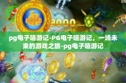 pg电子嘻游记-PG电子嘻游记，一场未来的游戏之旅-pg电子嘻游记