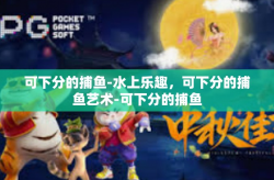 可下分的捕鱼-水上乐趣，可下分的捕鱼艺术-可下分的捕鱼