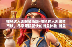 捕鱼达人无限金币版-捕鱼达人无限金币版，尽享无限畅快的捕鱼体验-捕鱼达人无限金币版