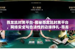 尊龙凯时黑平台-揭秘尊龙凯时黑平台，网络安全与合法性的边缘挣扎-尊龙凯时黑平台