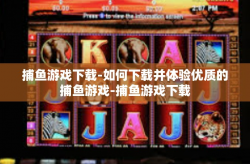 捕鱼游戏下载-如何下载并体验优质的捕鱼游戏-捕鱼游戏下载