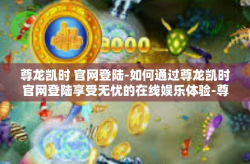 尊龙凯时 官网登陆-如何通过尊龙凯时官网登陆享受无忧的在线娱乐体验-尊龙凯时 官网登陆