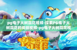 pg电子火树赢花视频-探索PG电子火树赢花的绚丽视频-pg电子火树赢花视频