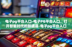 电子pg平台入口-电子PG平台入口，打开智能时代的新通道-电子pg平台入口
