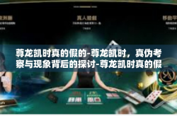尊龙凯时真的假的-尊龙凯时，真伪考察与现象背后的探讨-尊龙凯时真的假的