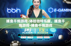 捕鱼千炮游戏-体验独特乐趣，捕鱼千炮游戏-捕鱼千炮游戏
