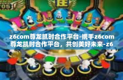 z6com尊龙凯时合作平台-携手z6com尊龙凯时合作平台，共创美好未来-z6com尊龙凯时合作平台