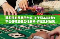 尊龙凯时是黑平台吗-关于尊龙凯时的平台信誉及安全性解析-尊龙凯时是黑平台吗