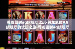 尊龙凯时ag旗舰厅试玩-尊龙凯时AG旗舰厅的试玩之旅-尊龙凯时ag旗舰厅试玩