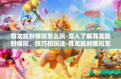 尊龙凯时模拟怎么玩-深入了解尊龙凯时模拟，技巧和玩法-尊龙凯时模拟怎么玩