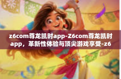 z6com尊龙凯时app-Z6com尊龙凯时app，革新性体验与顶尖游戏享受-z6com尊龙凯时app