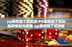 pg麻将胡了试玩版-PG麻将胡了试玩版的体验与感受-pg麻将胡了试玩版