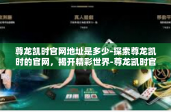 尊龙凯时官网地址是多少-探索尊龙凯时的官网，揭开精彩世界-尊龙凯时官网地址是多少