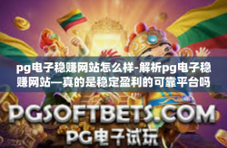 pg电子稳赚网站怎么样-解析pg电子稳赚网站—真的是稳定盈利的可靠平台吗？pg电子稳赚网站怎么样