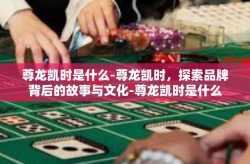 尊龙凯时是什么-尊龙凯时，探索品牌背后的故事与文化-尊龙凯时是什么