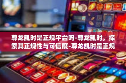 尊龙凯时是正规平台吗-尊龙凯时，探索其正规性与可信度-尊龙凯时是正规平台吗