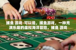 捕鱼 游戏-可以是，捕鱼游戏，一种充满乐趣的虚拟海洋冒险。捕鱼 游戏