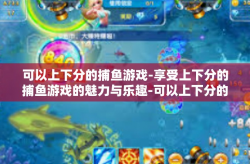 可以上下分的捕鱼游戏-享受上下分的捕鱼游戏的魅力与乐趣-可以上下分的捕鱼游戏