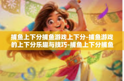 捕鱼上下分捕鱼游戏上下分-捕鱼游戏的上下分乐趣与技巧-捕鱼上下分捕鱼游戏上下分