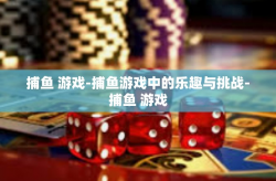 捕鱼 游戏-捕鱼游戏中的乐趣与挑战-捕鱼 游戏