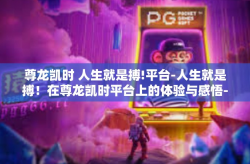 尊龙凯时 人生就是搏!平台-人生就是搏！在尊龙凯时平台上的体验与感悟-尊龙凯时 人生就是搏!平台