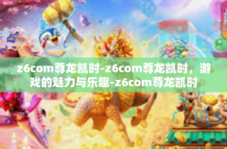 z6com尊龙凯时-z6com尊龙凯时，游戏的魅力与乐趣-z6com尊龙凯时