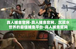 真人捕鱼官网-真人捕鱼官网，沉浸水世界的最佳捕鱼平台-真人捕鱼官网
