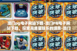 澳门pg电子网站下载-澳门PG电子网站下载，探索高质量娱乐的源泉-澳门pg电子网站下载
