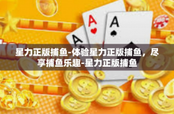 星力正版捕鱼-体验星力正版捕鱼，尽享捕鱼乐趣-星力正版捕鱼