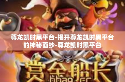 尊龙凯时黑平台-揭开尊龙凯时黑平台的神秘面纱-尊龙凯时黑平台