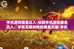 手机游戏捕鱼达人-玩转手机游戏捕鱼达人，享受无限畅快的捕鱼乐趣-手机游戏捕鱼达人