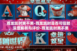 尊龙凯时黑不黑-尊龙凯时是否可信赖，深度解析与评价-尊龙凯时黑不黑