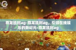尊龙凯时ag-尊龙凯时ag，引领在线娱乐的新纪元-尊龙凯时ag