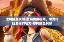 撒网捕鱼视频-撒网捕鱼视频，感受传统渔猎的魅力-撒网捕鱼视频