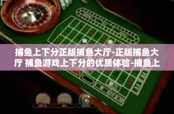 捕鱼上下分正版捕鱼大厅-正版捕鱼大厅 捕鱼游戏上下分的优质体验-捕鱼上下分正版捕鱼大厅