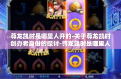 尊龙凯时是哪里人开的-关于尊龙凯时创办者身份的探讨-尊龙凯时是哪里人开的