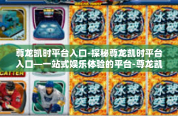 尊龙凯时平台入口-探秘尊龙凯时平台入口—一站式娱乐体验的平台-尊龙凯时平台入口